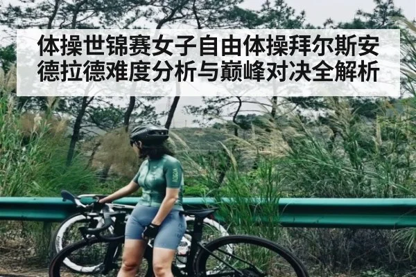 体操世锦赛女子自由体操拜尔斯安德拉德难度分析与巅峰对决全解析 - kaiyun